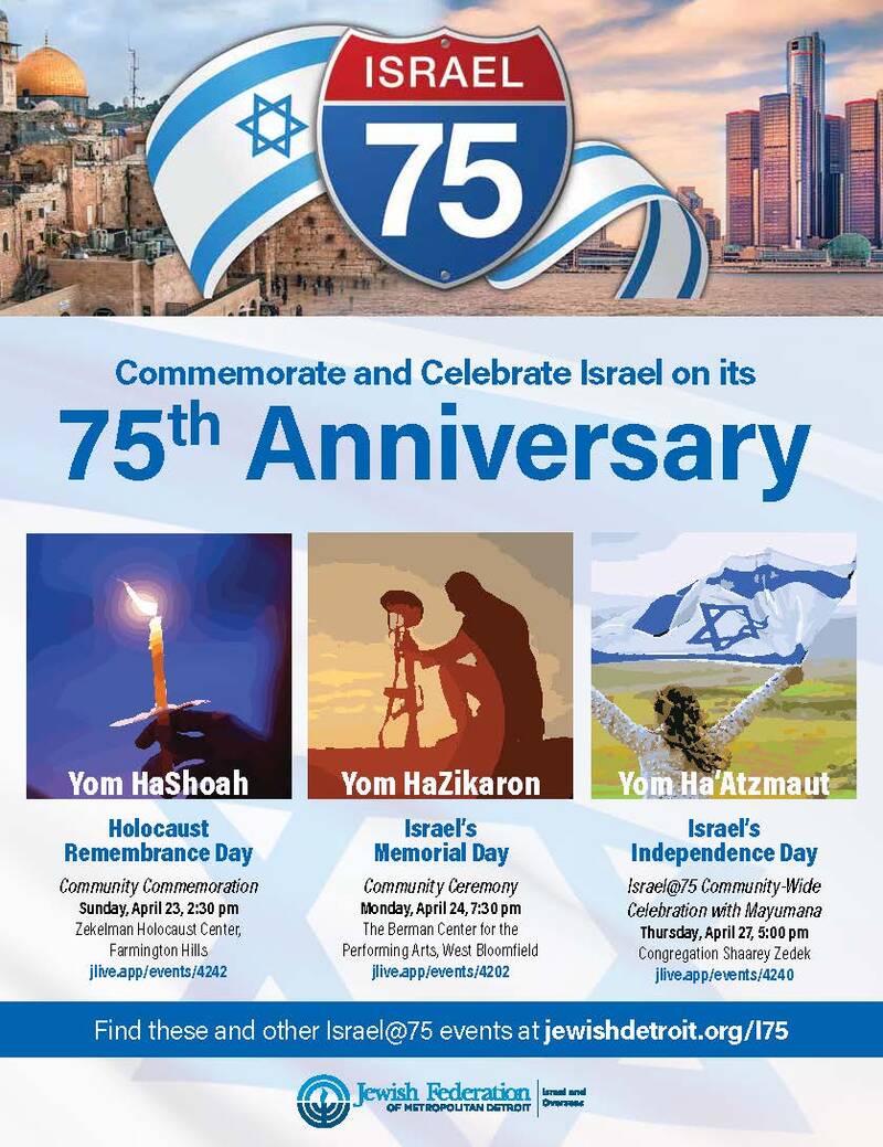 		                                		                                    <a href="jewishdetroit.org/I75"
		                                    	target="">
		                                		                                <span class="slider_title">
		                                    Celebrate Israel's 75th Anniversary!		                                </span>
		                                		                                </a>
		                                		                                
		                                		                            	                            	
		                            <span class="slider_description">Commemorate and Celebrate Israel on its 75th Anniversary. We hope to see you at one or more of these fantastic community events!</span>
		                            		                            		                            <a href="jewishdetroit.org/I75" class="slider_link"
		                            	target="">
		                            	More Info Available		                            </a>
		                            		                            