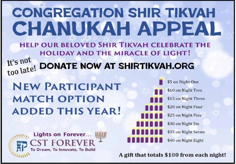		                                		                                    <a href="https://www.shirtikvah.org/chanukah-appeal.html"
		                                    	target="">
		                                		                                <span class="slider_title">
		                                    Donations Still Accepted in January!		                                </span>
		                                		                                </a>
		                                		                                
		                                		                            	                            	
		                            <span class="slider_description">Our goal is to exceed the funds raised in 2021! We hope you will help us reach this goal and support this creative approach to help our beloved Shir Tikvah celebrate the holiday and the miracle of light! Click donate now for details!</span>
		                            		                            		                            <a href="https://www.shirtikvah.org/chanukah-appeal.html" class="slider_link"
		                            	target="">
		                            	Donate Now!		                            </a>
		                            		                            